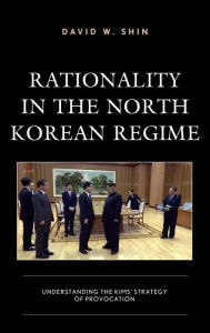 Title: Rationality in the North Korean Regime: Understanding the Kims' Strategy of Provocation, Author: David W. Shin