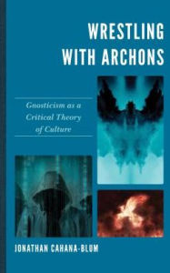 Title: Wrestling with Archons: Gnosticism as a Critical Theory of Culture, Author: Jonathan Cahana-Blum