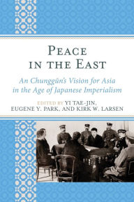 Title: Peace in the East: An Chunggun's Vision for Asia in the Age of Japanese Imperialism, Author: Yi Tae-Jin