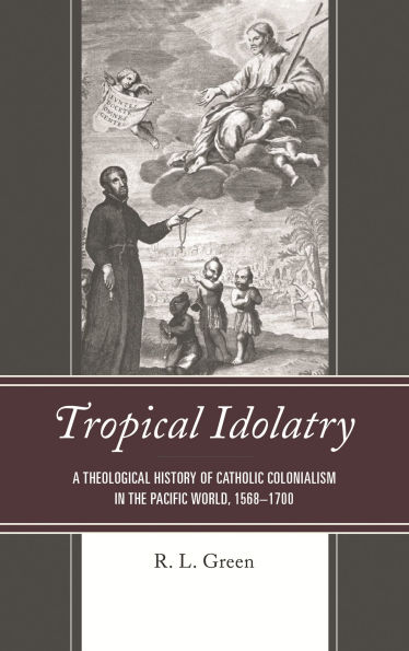 Tropical Idolatry: A Theological History of Catholic Colonialism the Pacific World, 1568-1700