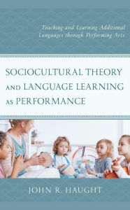 Title: Sociocultural Theory and Language Learning as Performance: Teaching and Learning Additional Languages through Performing Arts, Author: John R. Haught Wright State University