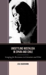 Title: Unsettling Nostalgia in Spain and Chile: Longing for Resistance in Literature and Film, Author: Lisa DiGiovanni