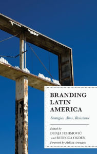 Title: Branding Latin America: Strategies, Aims, Resistance, Author: Dunja Fehimovic