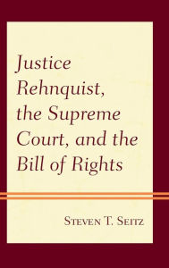 Title: Justice Rehnquist, the Supreme Court, and the Bill of Rights, Author: Steven T. Seitz