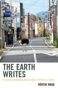 Title: The Earth Writes: The Great Earthquake and the Novel in Post-3/11 Japan, Author: Koichi Haga