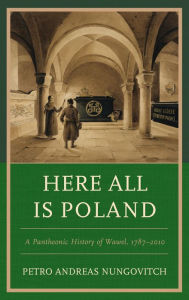 Title: Here All Is Poland: A Pantheonic History of Wawel, 1787-2010, Author: Petro Andreas Nungovitch