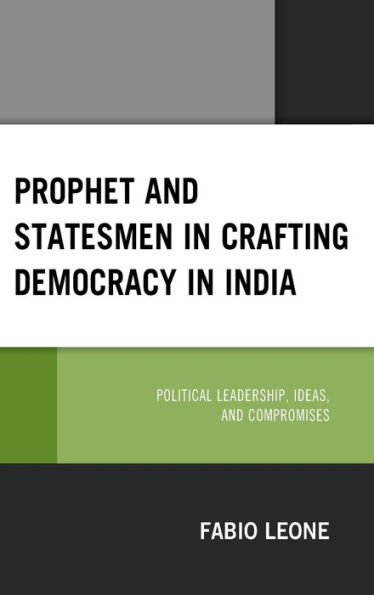 Prophet and Statesmen Crafting Democracy India: Political Leadership, Ideas, Compromises