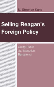Title: Selling Reagan's Foreign Policy: Going Public vs. Executive Bargaining, Author: N. Stephen Kane