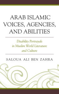 Title: Arab Islamic Voices, Agencies, and Abilities: Disability Portrayals in Muslim World Literature and Culture, Author: Saloua Ali Ben Zahra
