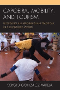 Title: Capoeira, Mobility, and Tourism: Preserving an Afro-Brazilian Tradition in a Globalized World, Author: Sergio González Varela