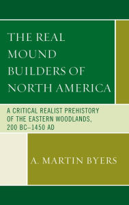 Title: The Real Mound Builders of North America: A Critical Realist Prehistory of the Eastern Woodlands, 200 BC-1450 AD, Author: A. Martin Byers