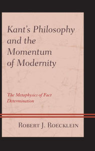 Title: Kant's Philosophy and the Momentum of Modernity: The Metaphysics of Fact Determination, Author: Robert J. Roecklein