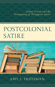 Title: Postcolonial Satire: Indian Fiction and the Reimagining of Menippean Satire, Author: Amy L. Friedman Ph.D.