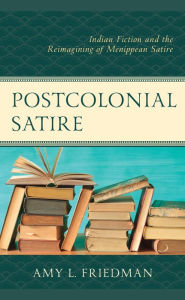 Title: Postcolonial Satire: Indian Fiction and the Reimagining of Menippean Satire, Author: Amy L. Friedman