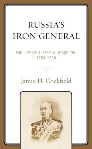Title: Russia's Iron General: The Life of Aleksei A. Brusilov, 1853-1926, Author: Jamie H. Cockfield