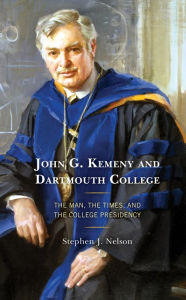 Title: John G. Kemeny and Dartmouth College: The Man, the Times, and the College Presidency, Author: Stephen J. Nelson