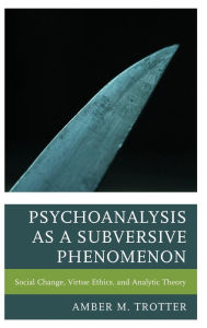 Title: Psychoanalysis as a Subversive Phenomenon: Social Change, Virtue Ethics, and Analytic Theory, Author: Amber M. Trotter