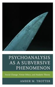 Title: Psychoanalysis as a Subversive Phenomenon: Social Change, Virtue Ethics, and Analytic Theory, Author: Amber M. Trotter