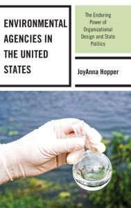 Title: Environmental Agencies in the United States: The Enduring Power of Organizational Design and State Politics, Author: JoyAnna Hopper