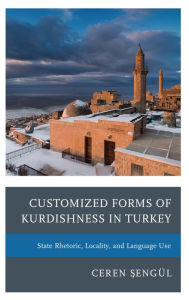 Title: Customized Forms of Kurdishness in Turkey: State Rhetoric, Locality, and Language Use, Author: Ceren Sengül
