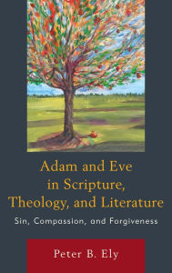 Title: Adam and Eve in Scripture, Theology, and Literature: Sin, Compassion, and Forgiveness, Author: Peter B. Ely