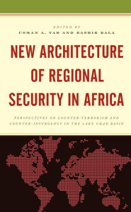 Title: New Architecture of Regional Security in Africa: Perspectives on Counter-Terrorism and Counter-Insurgency in the Lake Chad Basin, Author: Usman A. Tar