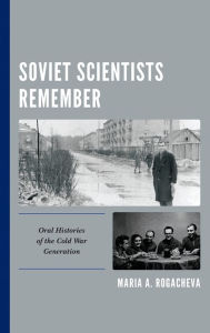 Title: Soviet Scientists Remember: Oral Histories of the Cold War Generation, Author: Maria A. Rogacheva