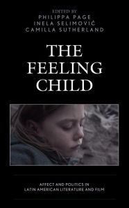 Title: The Feeling Child: Affect and Politics in Latin American Literature and Film, Author: Peter Baker