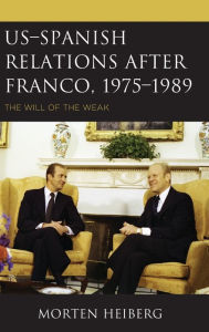 Title: US-Spanish Relations after Franco, 1975-1989: The Will of the Weak, Author: Morten Heiberg