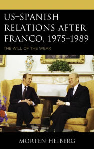 Title: US-Spanish Relations after Franco, 1975-1989: The Will of the Weak, Author: Morten Heiberg