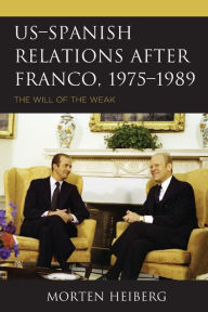 Title: US-Spanish Relations after Franco, 1975-1989: The Will of the Weak, Author: Morten Heiberg