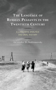 Title: The Language of Russian Peasants in the Twentieth Century: A Linguistic Analysis and Oral History, Author: Alexander D. Nakhimovsky