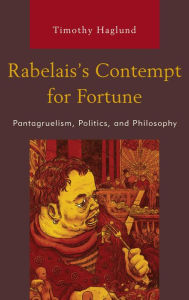 Title: Rabelais's Contempt for Fortune: Pantagruelism, Politics, and Philosophy, Author: Timothy Haglund