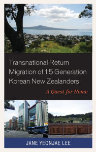 Title: Transnational Return Migration of 1.5 Generation Korean New Zealanders: A Quest for Home, Author: Jane Yeonjae Lee