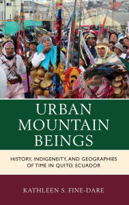 Title: Urban Mountain Beings: History, Indigeneity, and Geographies of Time in Quito, Ecuador, Author: Kathleen S. Fine-Dare Fort Lewis College