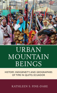 Title: Urban Mountain Beings: History, Indigeneity, and Geographies of Time in Quito, Ecuador, Author: Kathleen S. Fine-Dare Fort Lewis College