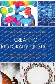 Title: Creating Restorative Justice: A Communication Perspective of Justice, Restoration, and Community, Author: Gregory D. Paul