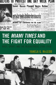 Title: The Miami Times and the Fight for Equality: Race, Sport, and the Black Press, 1948-1958, Author: Yanela G. McLeod