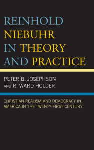 Title: Reinhold Niebuhr in Theory and Practice: Christian Realism and Democracy in America in the Twenty-First Century, Author: Peter B. Josephson