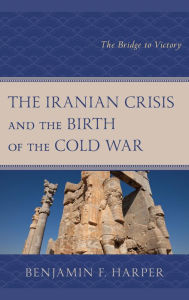 Title: The Iranian Crisis and the Birth of the Cold War: The Bridge to Victory, Author: Benjamin F. Harper