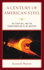 Title: A Century of American Steel: The Strip Mill and the Transformation of an Industry, Author: Kenneth Warren