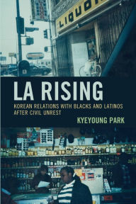 Title: LA Rising: Korean Relations with Blacks and Latinos after Civil Unrest, Author: Kyeyoung Park UCLA