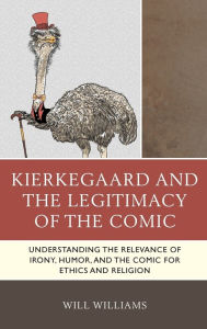 Title: Kierkegaard and the Legitimacy of the Comic: Understanding the Relevance of Irony, Humor, and the Comic for Ethics and Religion, Author: Will Williams