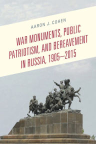 Title: War Monuments, Public Patriotism, and Bereavement in Russia, 1905-2015, Author: Aaron J. Cohen