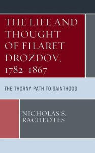 Title: The Life and Thought of Filaret Drozdov, 1782-1867: The Thorny Path to Sainthood, Author: Nicholas S. Racheotes