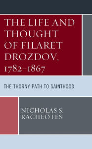 Title: The Life and Thought of Filaret Drozdov, 1782-1867: The Thorny Path to Sainthood, Author: Nicholas S. Racheotes