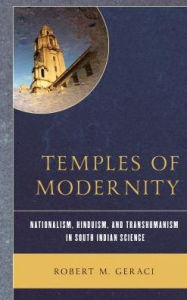 Title: Temples of Modernity: Nationalism, Hinduism, and Transhumanism in South Indian Science, Author: Robert M. Geraci