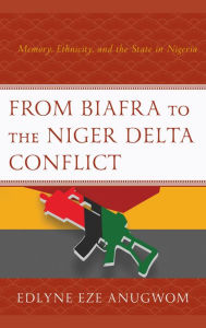 Title: From Biafra to the Niger Delta Conflict: Memory, Ethnicity, and the State in Nigeria, Author: Edlyne Eze Anugwom
