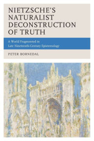 Title: Nietzsche's Naturalist Deconstruction of Truth: A World Fragmented in Late Nineteenth-Century Epistemology, Author: Peter Bornedal