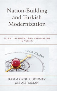 Title: Nation-Building and Turkish Modernization: Islam, Islamism, and Nationalism in Turkey, Author: Rasim Özgür Dönmez